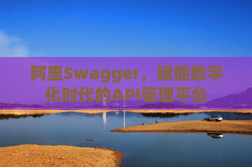 阿里Swagger，赋能数字化时代的API管理平台
